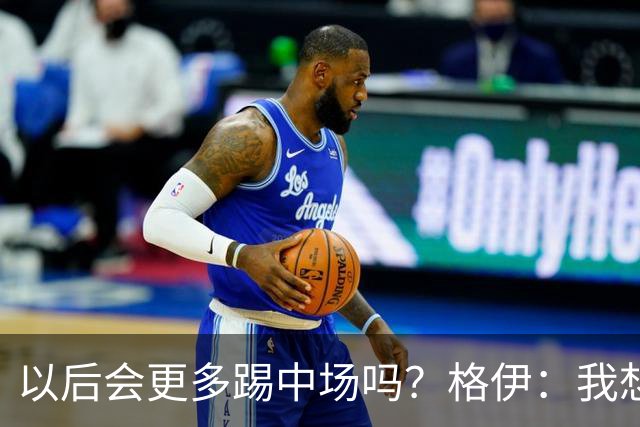以后会更多踢中场吗？格伊：我想只是教练针对这一场的想法